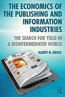 The Economics of the Publishing and Information Industries: The Search for Yield in a Disintermediated World by Albert N. Greco