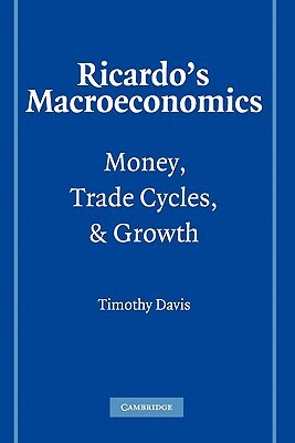 Ricardo's Macroeconomics: Money, Trade Cycles, and Growth by Davis Timothy, Timothy Davis