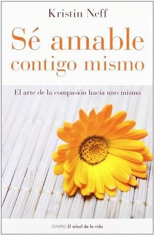 Sé amable contigo mismo: El arte de la compasión hacia uno mismo by Kristin Neff