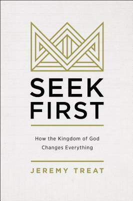 Seek First: How the Kingdom of God Changes Everything by Jeremy R. Treat