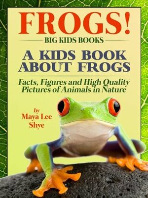 Frogs! A Kids Book About Frogs and Toads - Facts, Figures and High Quality Pictures of Animals in Nature (Big Kids Books) by Shye, Maya Lee