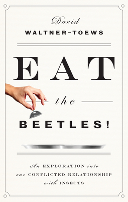 Eat the Beetles!: An Exploration Into Our Conflicted Relationship with Insects by David Waltner-Toews