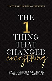 The 1 Thing That Changed Everything: Powerful Stories Written By Women Who Now Have It All by Jill Lang, Alexandra Stockwell, Kathy Soward, Marlis Huebner, Barbie Haven, Stefany Schady, Brenda Laughlin, Sara Longoria, Mrinalini Garv, Louise Reid