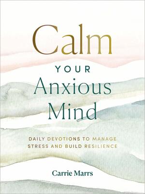 Calm Your Anxious Mind: Daily Devotions to Manage Stress and Build Resilience by Carrie Marrs