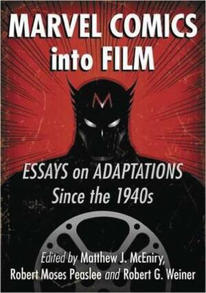 Marvel Comics Into Film: Essays on Adaptations Since the 1940s by Robert Moses Peaslee, Robert G. Weiner, Matthew J. McEniry