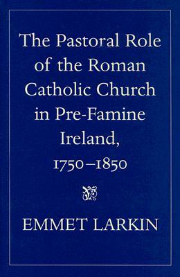 The Pastoral Role of the Roman Catholic Church in Pre-Famine Ireland, 1750-1850 by Emmet Larkin