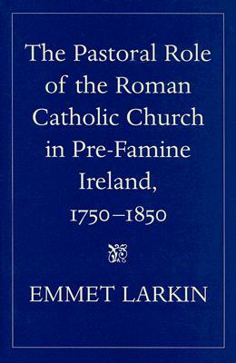 The Pastoral Role of the Roman Catholic Church in Pre-Famine Ireland, 1750-1850 by Emmet Larkin
