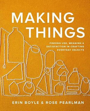 Making Things: Finding Use, Meaning, and Satisfaction in Crafting Everyday Objects by Erin Boyle, Rose Pearlman