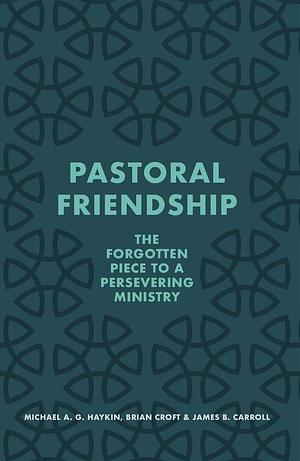 Pastoral Friendship: The Forgotten Piece in a Persevering Ministry by Brian Croft, Michael A.G. Haykin, Michael A.G. Haykin, James B. Carroll
