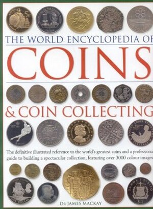 The World Encyclopedia of Coins and Coin Collecting: The Definitive Illustrated Reference to the World's Greatest Coins and a Professional Guide to Building a Spectacular Collection, Featuring Over 3000 Colour Images by James A. MacKay