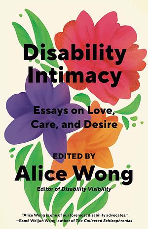 Disability Intimacy: Essays on Love, Care, and Desire by Alice Wong
