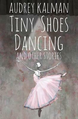 Tiny Shoes Dancing and Other Stories by Audrey Kalman