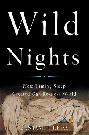 Wild Nights: How Taming Sleep Created Our Restless World by Benjamin Reiss