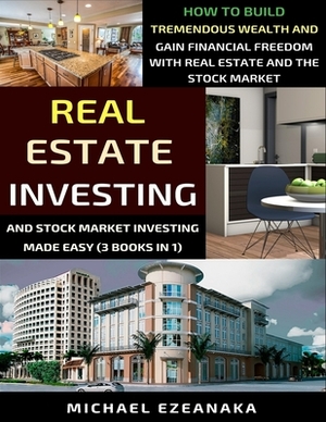 Real Estate Investing And Stock Market Investing Made Easy (3 Books In 1): How To Build Tremendous Wealth And Gain Financial Freedom With Real Estate by Michael Ezeanaka