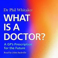 What Is a Doctor?: A GP's Prescription for the Future by Phil Whitaker