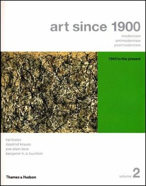Art Since 1900: Modernism, Antimodernism, Postmodernism. Vol. 2 by Hal Foster, Yve-Alain Bois, Rosalind E. Krauss