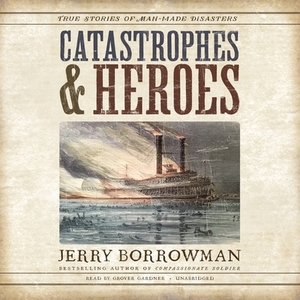 Catastrophes and Heroes: True Stories of Man-Made Disasters by Jerry Borrowman