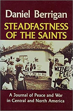 Steadfastness of the Saints: A Journal of Peace & War in Central & North America by Daniel Berrigan