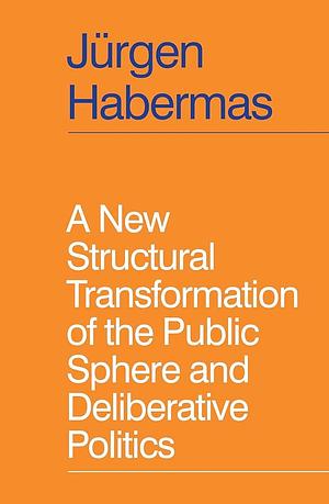A New Structural Transformation of the Public Sphere and Deliberative Politics by Jürgen Habermas