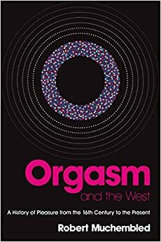 O Orgasmo e o Ocidente: Uma história do prazer do século XVI a nossos dias by Robert Muchembled
