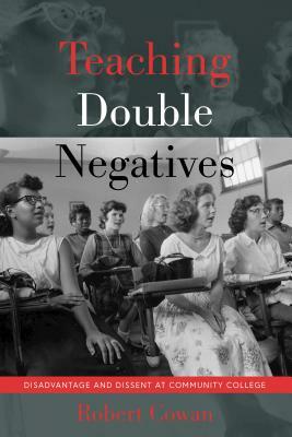 Teaching Double Negatives; Disadvantage and Dissent at Community College by Robert Cowan