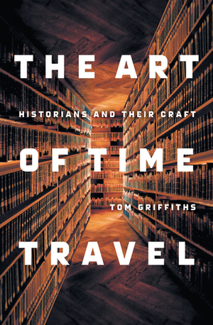 The Art of Time Travel: Historians and Their Craft by Tom Griffiths