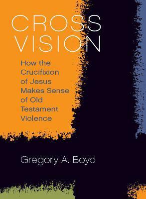 Cross Vision: How the Crucifixion of Jesus Makes Sense of Old Testament Violence by Gregory A. Boyd