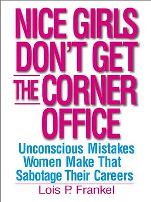 Nice Girls Dont Get the Corner Office 101 Unconscious Mistakes Women Make That Sabotage Their Careers by Lois P. Frankel, Lois P. Frankel