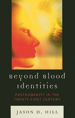 Beyond Blood Identities: Posthumanity in the Twenty-First Century by Jason D. Hill