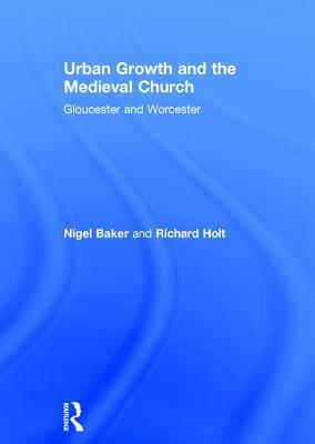 Urban Growth and the Medieval Church: Gloucester and Worcester by Nigel Baker, Richard Holt