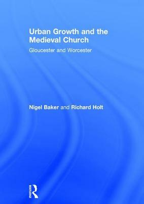 Urban Growth and the Medieval Church: Gloucester and Worcester by Richard Holt, Nigel Baker