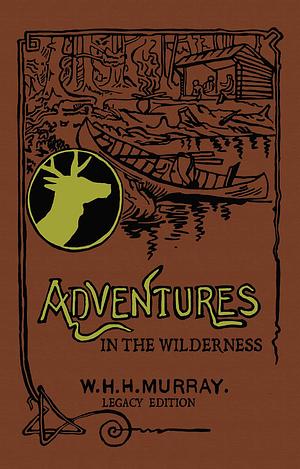 Adventures In The Wilderness (Legacy Edition): The Classic First Book On American Camp Life And Recreational Travel In The Adirondacks by William Henry Harrison Murray, William Henry Harrison Murray