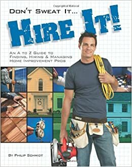 Don't Sweat it... Hire It!: An A to Z Guide to Finding, Hiring & Managing Home Improvement Pros by Phil Schmidt