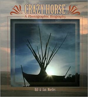 Crazy Horse: A Photographic Biography by Bill Moeller, Jan Moeller