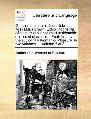 Genuine Memoirs of the Celebrated Miss Maria Brown Exhibiting the Life of a Courtezan in the Most Fashionable Scenes of Dissipation Published by the Author of a Woman of Pleasure, Vol 2 of 2 by John Cleland
