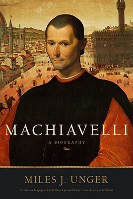 Machiavelli: A Biography by Miles J. Unger