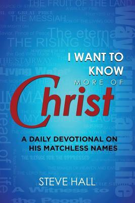 I Want to Know More of Christ: A Daily Devotional on His Matchless Names by Steve Hall