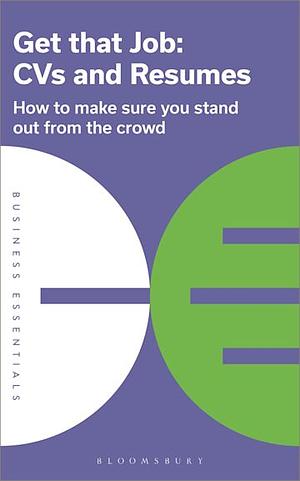 Get That Job: CVs and Resumes: How to Make Sure You Stand Out from the Crowd by Bloomsbury Publishing