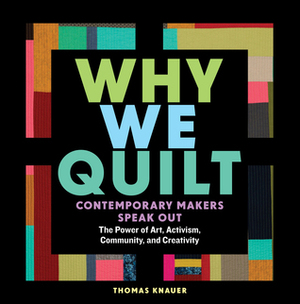 Why We Quilt: Contemporary Makers Speak Out about the Power of Art, Activism, Community, and Creativity by Thomas Knauer