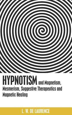 Hypnotism, and Magnetism, Mesmerism, Suggestive Therapeutics and Magnetic Healing by L. W. De Laurence