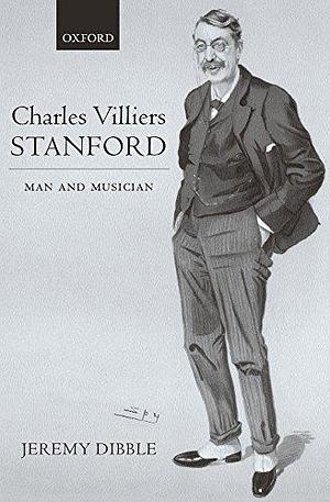 Charles Villiers Stanford: Man and Musician by Jeremy Dibble