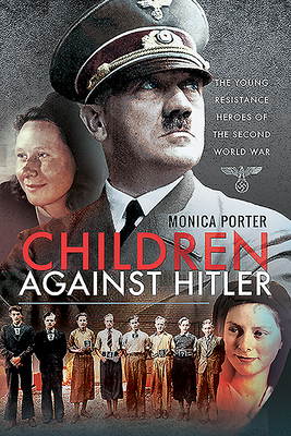 Children Against Hitler: The Young Resistance Heroes of the Second World War by Monica Porter