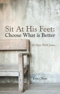 Sit at His Feet: Choose What Is Better: 46 Days with Jesus by Erin Olson