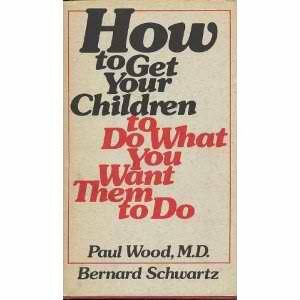 How to Get Your Children to Do What You Want Them to Do by Bernard Schwartz, Paul Wood