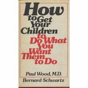 How to Get Your Children to Do What You Want Them to Do by Paul Wood, Bernard Schwartz