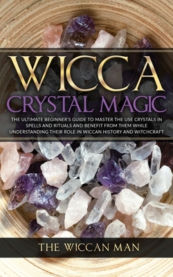 Wicca Crystal Magic: The Ultimate Beginner's Guide To Master the Use Crystals in spells and rituals and benefit from them while understandi by The Wiccan Man