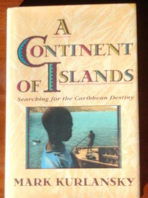 A Continent Of Islands: Searching For The Caribbean Destiny by Mark Kurlansky, Mark Kurlansky