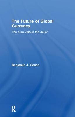 The Future of Global Currency: The Euro Versus the Dollar by Benjamin J. Cohen