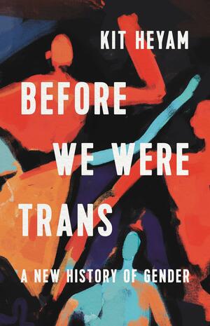Before We Were Trans: A New History of Gender by Kit Heyam