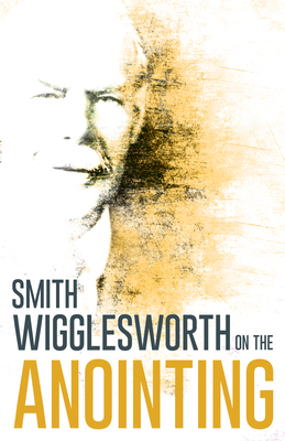 Wigglesworth on the Anointing by Smith Wigglesworth